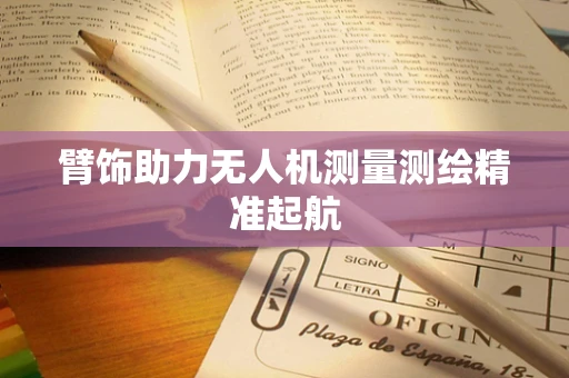 臂饰助力无人机测量测绘精准起航