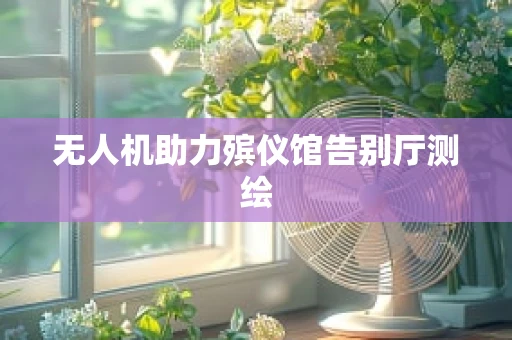 无人机助力殡仪馆告别厅测绘