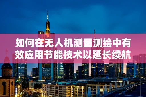 如何在无人机测量测绘中有效应用节能技术以延长续航？