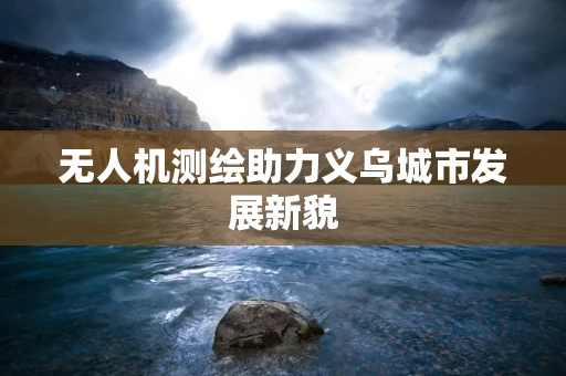 无人机测绘助力义乌城市发展新貌