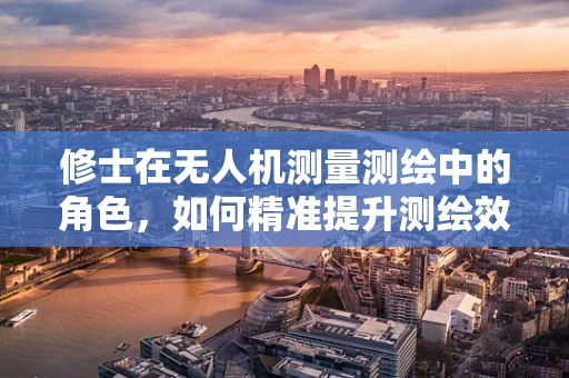 修士在无人机测量测绘中的角色，如何精准提升测绘效率？