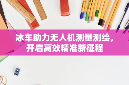 冰车助力无人机测量测绘，开启高效精准新征程