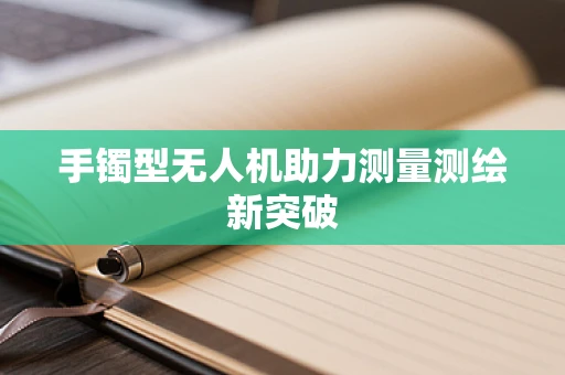 手镯型无人机助力测量测绘新突破