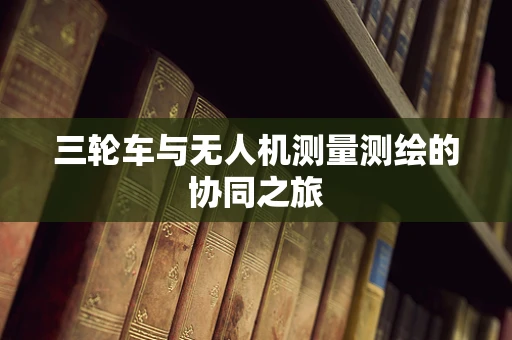 三轮车与无人机测量测绘的协同之旅