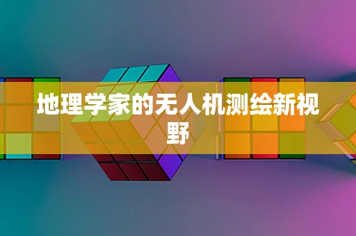 地理学家的无人机测绘新视野