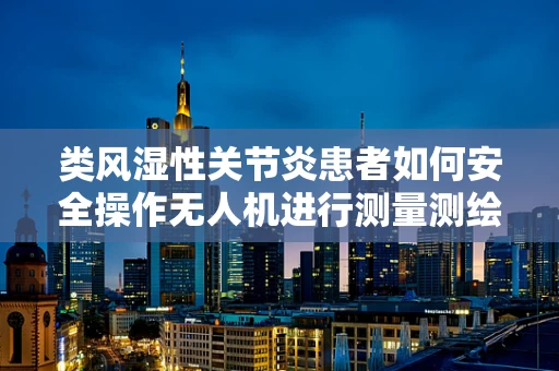 类风湿性关节炎患者如何安全操作无人机进行测量测绘？