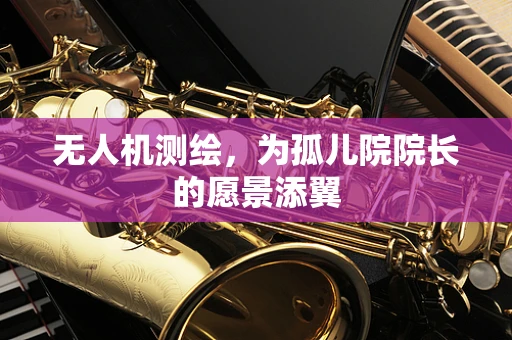 无人机测绘，为孤儿院院长的愿景添翼