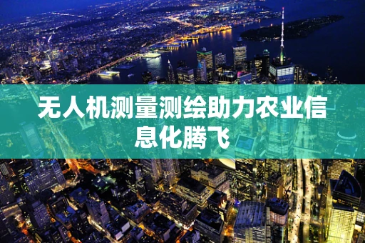 无人机测量测绘助力农业信息化腾飞