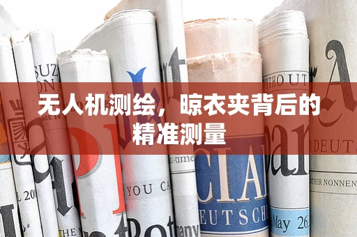 无人机测绘，晾衣夹背后的精准测量