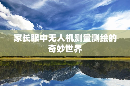 家长眼中无人机测量测绘的奇妙世界