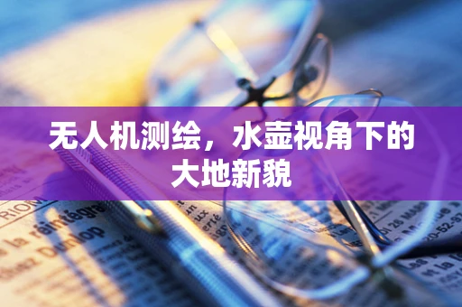 无人机测绘，水壶视角下的大地新貌