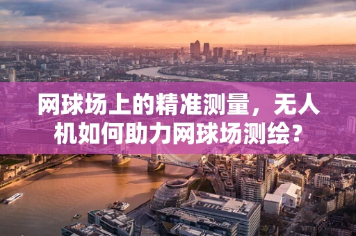 网球场上的精准测量，无人机如何助力网球场测绘？