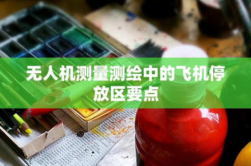 无人机测量测绘中的飞机停放区要点