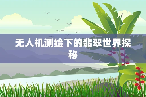 无人机测绘下的翡翠世界探秘