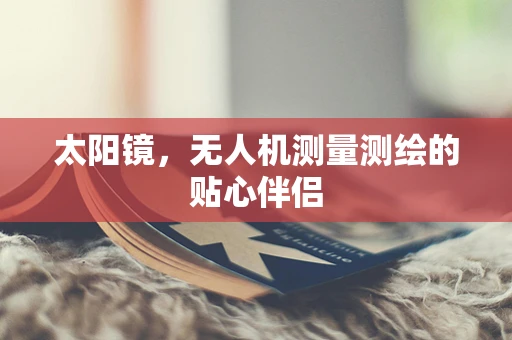 太阳镜，无人机测量测绘的贴心伴侣