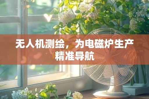 无人机测绘，为电磁炉生产精准导航