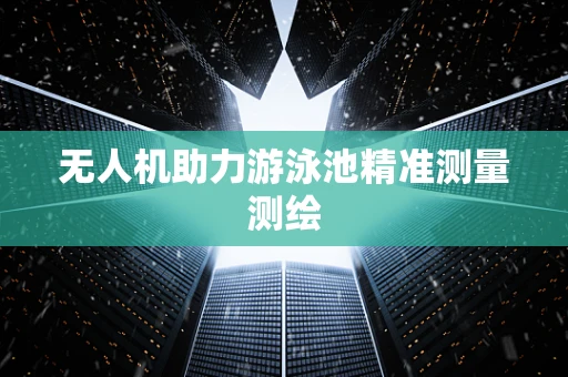 无人机助力游泳池精准测量测绘