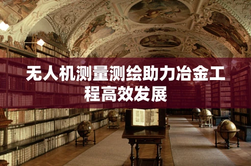 无人机测量测绘助力冶金工程高效发展