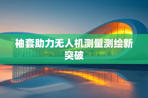 袖套助力无人机测量测绘新突破