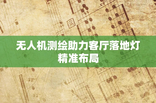 无人机测绘助力客厅落地灯精准布局