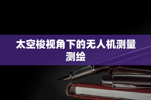 太空梭视角下的无人机测量测绘