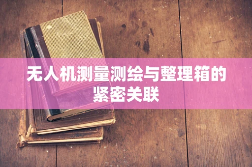 无人机测量测绘与整理箱的紧密关联