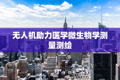 无人机助力医学微生物学测量测绘