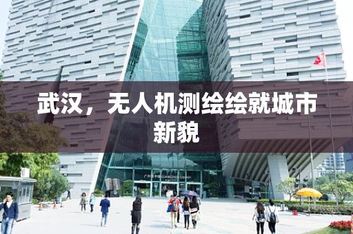 武汉，无人机测绘绘就城市新貌
