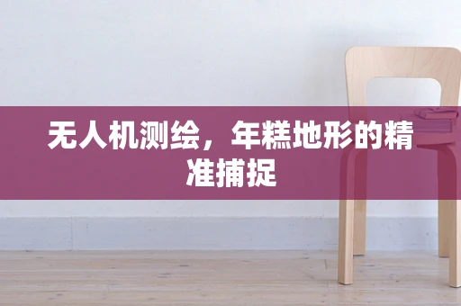 无人机测绘，年糕地形的精准捕捉