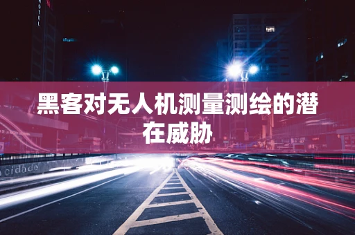 黑客对无人机测量测绘的潜在威胁