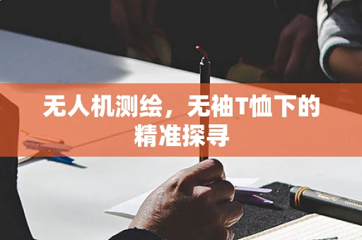 无人机测绘，无袖T恤下的精准探寻
