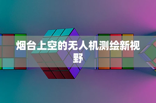 烟台上空的无人机测绘新视野