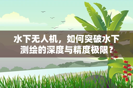水下无人机，如何突破水下测绘的深度与精度极限？