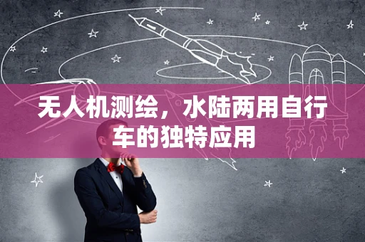 无人机测绘，水陆两用自行车的独特应用