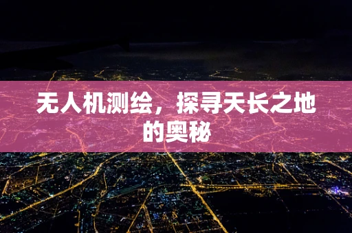 无人机测绘，探寻天长之地的奥秘