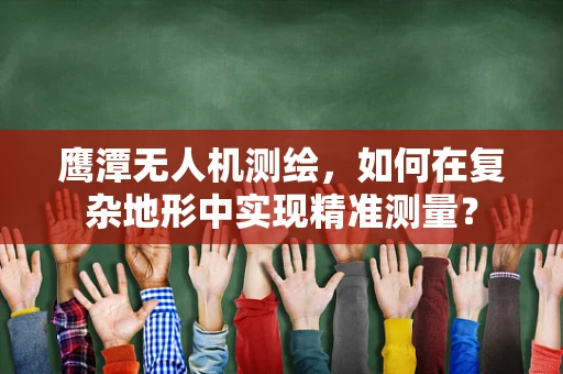鹰潭无人机测绘，如何在复杂地形中实现精准测量？