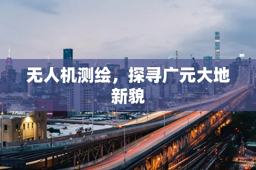 无人机测绘，探寻广元大地新貌