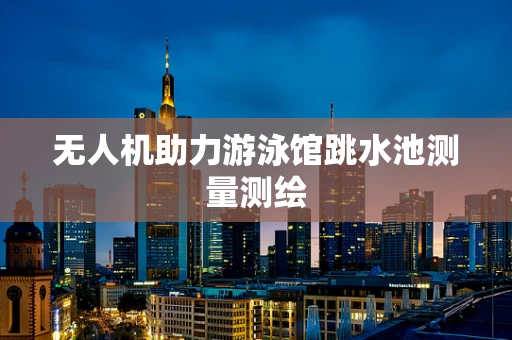 无人机助力游泳馆跳水池测量测绘