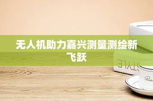 无人机助力嘉兴测量测绘新飞跃
