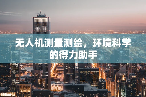 无人机测量测绘，环境科学的得力助手