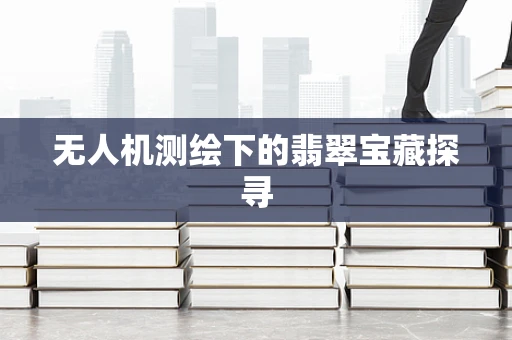 无人机测绘下的翡翠宝藏探寻