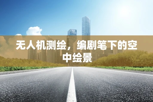 无人机测绘，编剧笔下的空中绘景