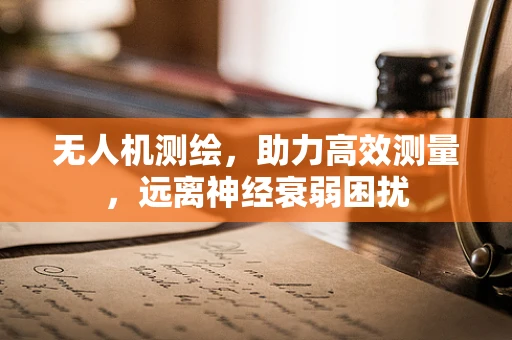 无人机测绘，助力高效测量，远离神经衰弱困扰
