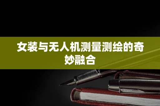 女装与无人机测量测绘的奇妙融合