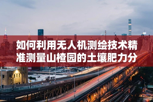 如何利用无人机测绘技术精准测量山楂园的土壤肥力分布？