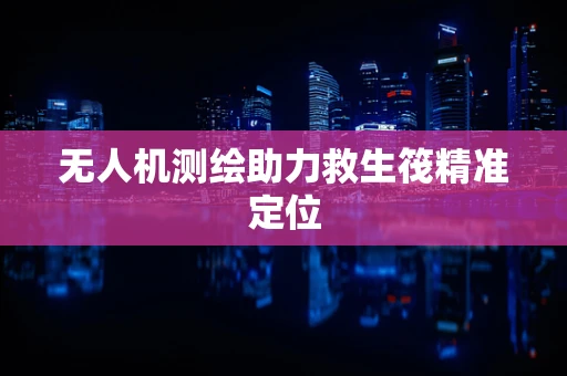 无人机测绘助力救生筏精准定位