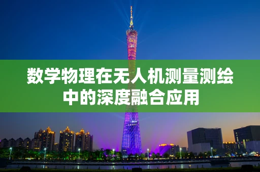 数学物理在无人机测量测绘中的深度融合应用