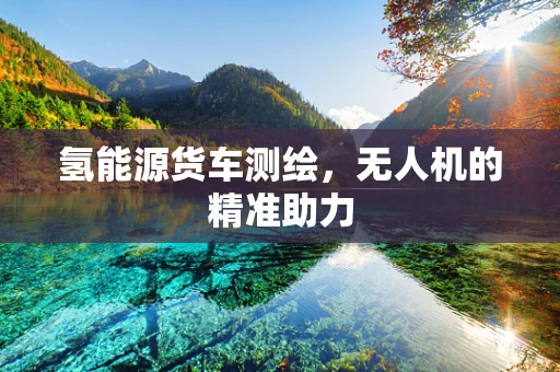 氢能源货车测绘，无人机的精准助力