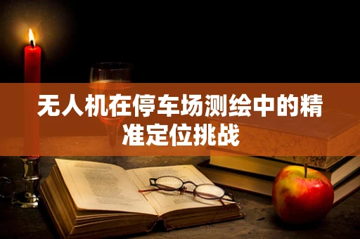 无人机在停车场测绘中的精准定位挑战