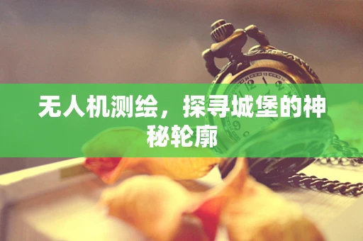 无人机测绘，探寻城堡的神秘轮廓